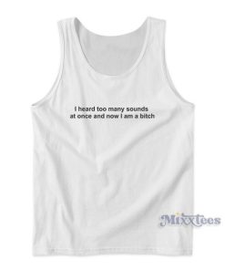 I Heard Too Many Sounds At Once and Now I Am A Bitch Tank Top