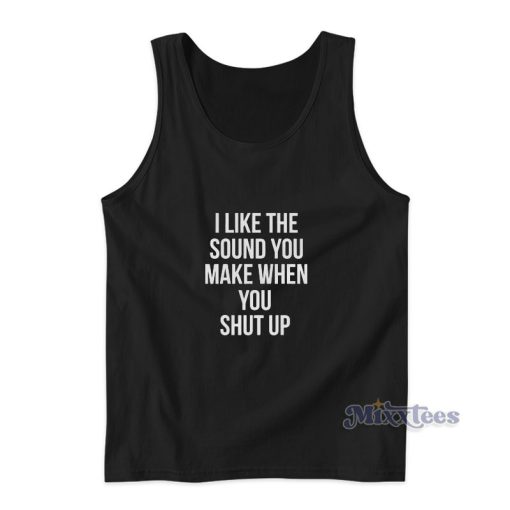 I Like The Sound You Make When You Shut Up Tank Top