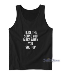 I Like The Sound You Make When You Shut Up Tank Top