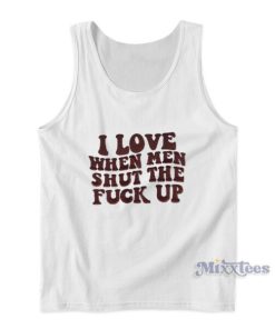 I Love When Men Shut The Fuck Up Tank Top