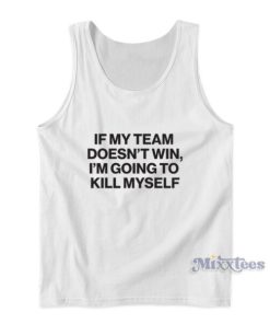 If My Team Doesn’t Win I’m Going To Kill Myself Tank Top