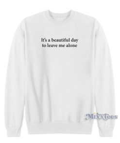 It’s A Beautiful Day To Leave Me Alone Sweatshirt for Unisex