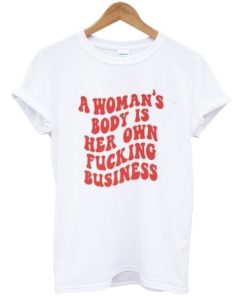 A Woman’s Body Is Her Own Fucking Business T-Shirt