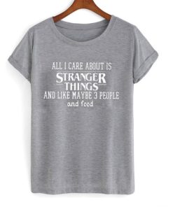 All i care about is Stranger Things and like maybe 3 people and food T-shirt
