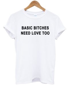 Basic Bitches Need Love Too T-shirt Basic Bitches Need Love Too T-shirt