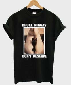 Broke Niggas Don’t Deserve Pussy T-shirt Broke Niggas Don’t Deserve Pussy T-shirt