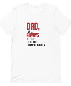 Dad I will always be your little girl financial burden T-Shirt Dad I will always be your little girl financial burden T-Shirt