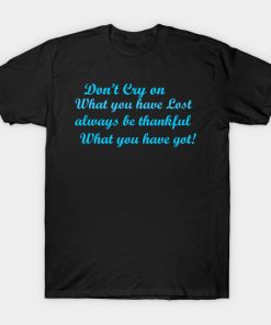 Don’t cry on what you have lost always be thankful what you have got! T-shirt Don’t cry on what you have lost always be thankful what you have got! T-shirt