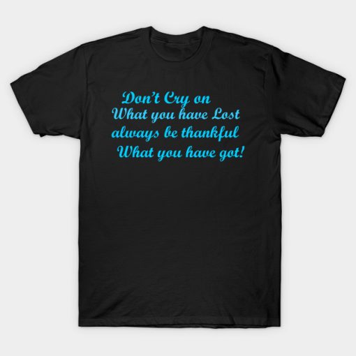 Don’t cry on what you have lost always be thankful what you have got! T-shirt