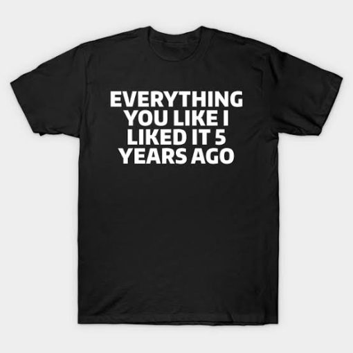 Everything you like I liked 5 years ago T-shirt