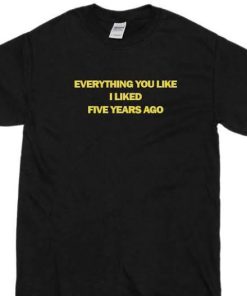 Everything you like I liked Five years ago T-shirt Everything you like I liked Five years ago T-shirt