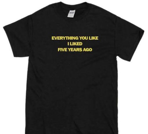 Everything you like I liked Five years ago T-shirt