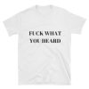 Fuck What You Heard T-shirt