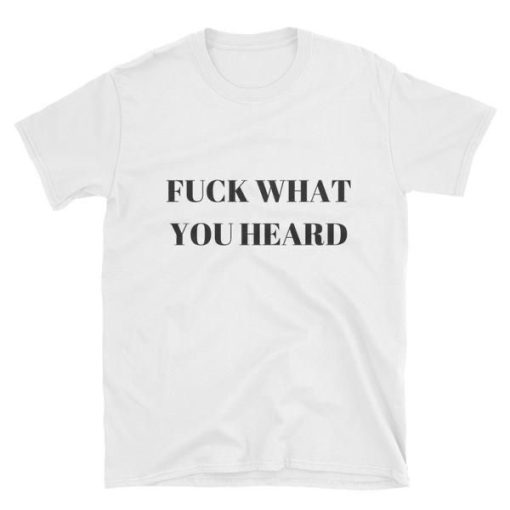 Fuck What You Heard T-shirt