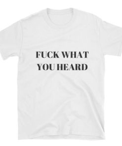Fuck What You Heard T-shirt