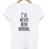 I’ve Never Been Normal T-shirt