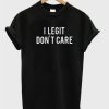 I Legit don’t care T-shirt