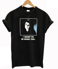 I Want To Be Dead Too T-shirt
