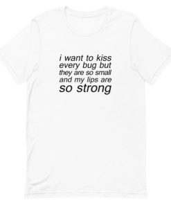 I want To Kiss Every Bug T-shirt I want To Kiss Every Bug T-shirt