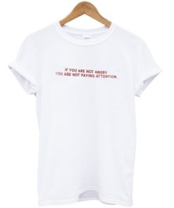 If You Are Not Angry You Are Not Paying Attention T-shirt If You Are Not Angry You Are Not Paying Attention T-shirt