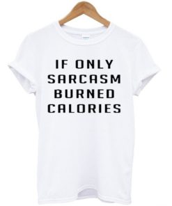If only sarcasm burned calories T-shirt If only sarcasm burned calories T-shirt