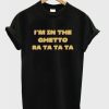 I’m in the ghetto ra ta ta ta T-shirt