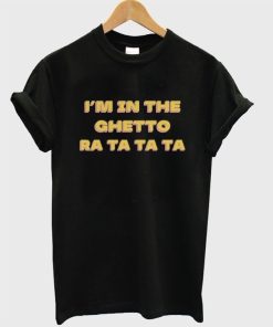 I’m in the ghetto ra ta ta ta T-shirt I’m in the ghetto ra ta ta ta T-shirt