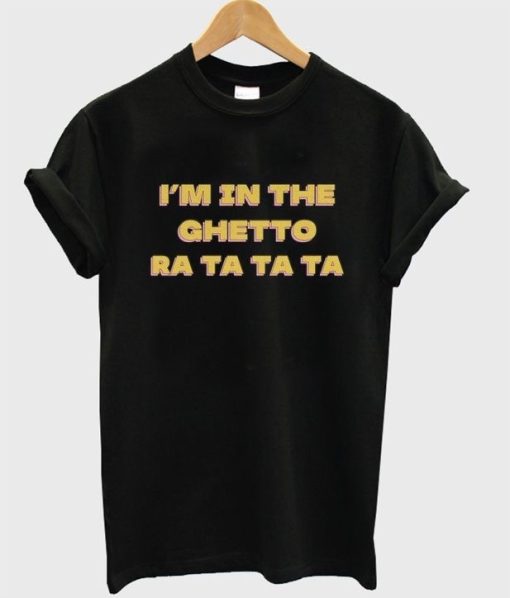 I’m in the ghetto ra ta ta ta T-shirt