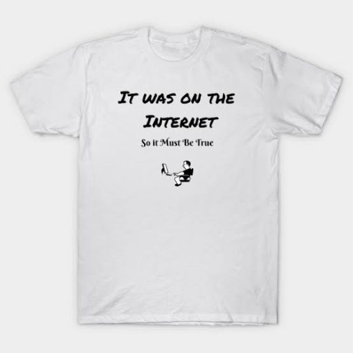 It Was On The Internet so it must be true T-shirt