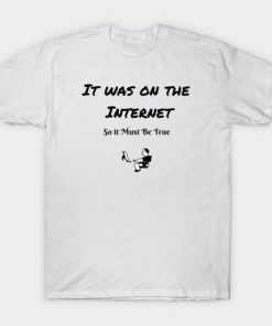 It Was On The Internet so it must be true T-shirt