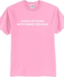 Kanye Attitude With Drake Feelings T-shirt Kanye Attitude With Drake Feelings T-shirt