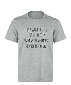 Play With Fairies Ride A Unicorn Swim With Mermaids Fly To The Moon T-shirt Play With Fairies Ride A Unicorn Swim With Mermaids Fly To The Moon T-shirt