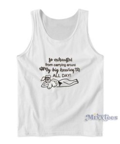 So Exhausted From Carrying Around My Big Heaving Tits Tank Top