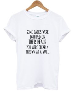Some Babies Were Dropped On Their Heads T-shirt Some Babies Were Dropped On Their Heads T-shirt