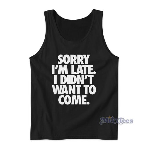 Sorry Im Late I Didn’t Want To Come Tank Top For Unisex