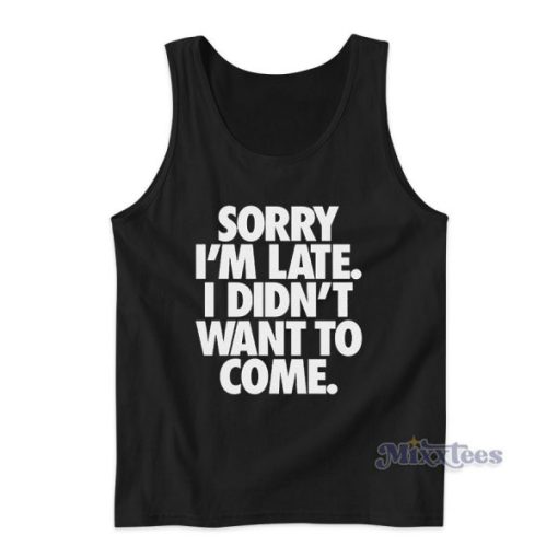 Sorry Im Late I Didn’t Want To Come Tank Top For Unisex