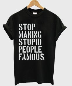 Stop Making Stupid People Famous T-Shirt