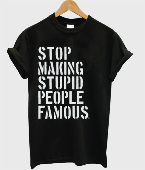 Stop Making Stupid People Famous T-Shirt