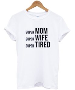Super Mom Super Wife Super Tired T-shirt Super Mom Super Wife Super Tired T-shirt