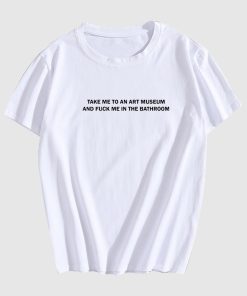 Take Me To An Art Museum And Fuck Me In The Bathroom T Shirt Take Me To An Art Museum And Fuck Me In The Bathroom T Shirt