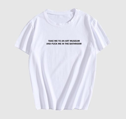 Take Me To An Art Museum And Fuck Me In The Bathroom T Shirt