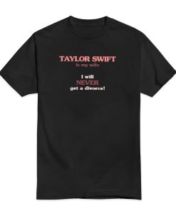 Taylor Swift Is My Wife I Will Never Get A Divorce T Shirt 1