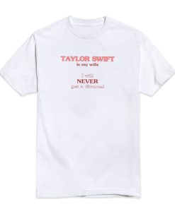 Taylor Swift Is My Wife I Will Never Get A Divorce T Shirt 2