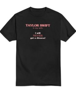 Taylor Swift Is My Wife I Will Never Get A Divorce T Shirt 3