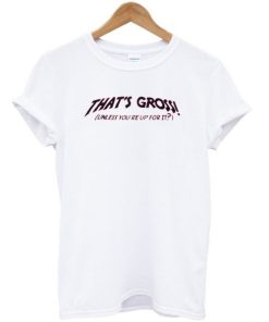Thats Gross unless you’re up for it T-shirt Thats Gross unless you’re up for it T-shirt