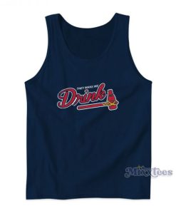 They Make Me Drink Atlanta Braves Baseball Mlb Tank Top