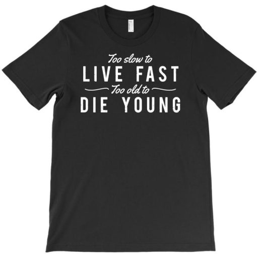 Too Slow To Live Fast Too Old To Die Young T-shirt