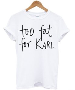 Too fat for Karl T-shirt Too fat for Karl T-shirt