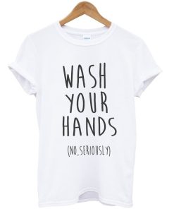 Wash Your Hands No Seriously T-shirt Wash Your Hands No Seriously T-shirt