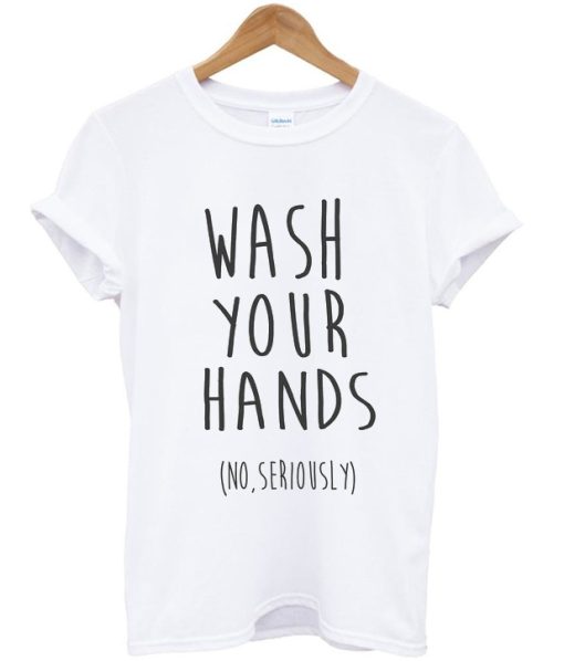 Wash Your Hands No Seriously T-shirt